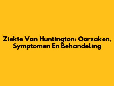 Ziekte Van Huntington: Oorzaken, Symptomen En Behandeling