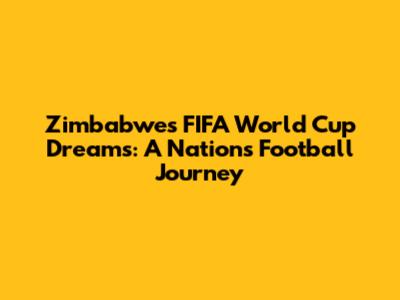 Zimbabwe's FIFA World Cup Dreams: A Nation's Football Journey