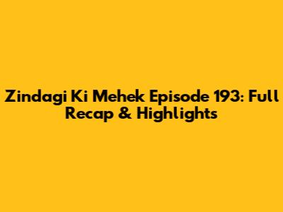Zindagi Ki Mehek Episode 193: Full Recap & Highlights