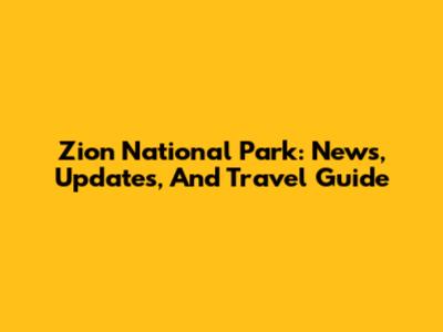 Zion National Park: News, Updates, And Travel Guide