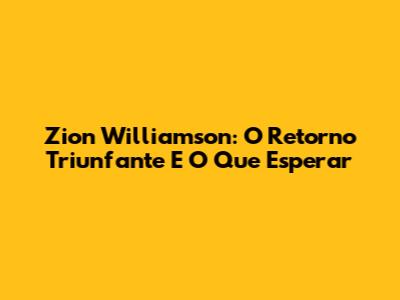 Zion Williamson: O Retorno Triunfante E O Que Esperar