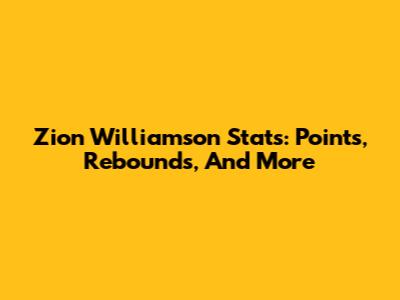 Zion Williamson Stats: Points, Rebounds, And More