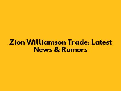 Zion Williamson Trade: Latest News & Rumors