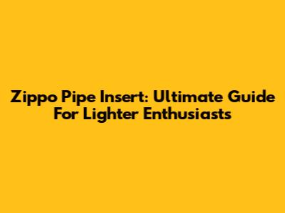 Zippo Pipe Insert: Ultimate Guide For Lighter Enthusiasts