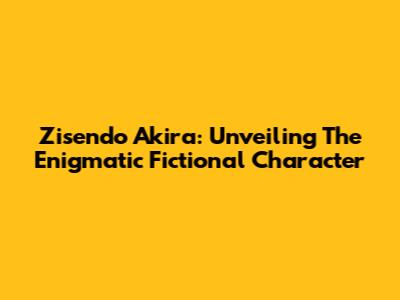 Zisendo Akira: Unveiling The Enigmatic Fictional Character
