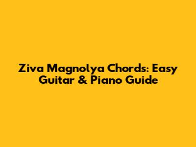 Ziva Magnolya Chords: Easy Guitar & Piano Guide
