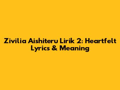 Zivilia Aishiteru Lirik 2: Heartfelt Lyrics & Meaning