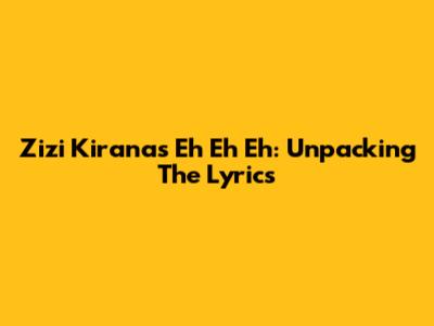 Zizi Kirana's "Eh Eh Eh": Unpacking The Lyrics