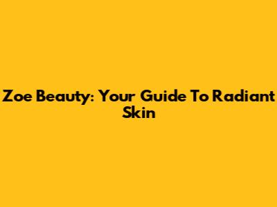 Zoe Beauty: Your Guide To Radiant Skin
