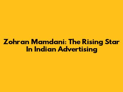 Zohran Mamdani: The Rising Star In Indian Advertising