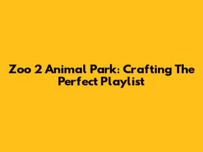 Zoo 2 Animal Park: Crafting The Perfect Playlist