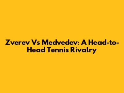 Zverev Vs Medvedev: A Head-to-Head Tennis Rivalry