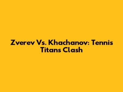 Zverev Vs. Khachanov: Tennis Titans Clash